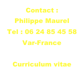 Contact :
Philippe Maurel
Tel : 06 24 85 45 58
Var-France
contact@maurel.tv
Curriculum vitae